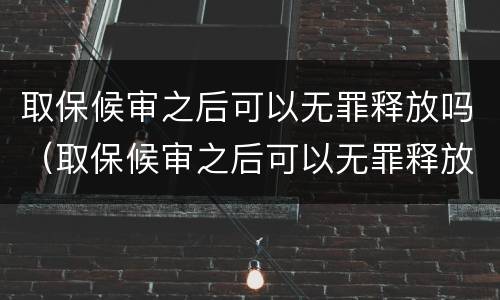 取保候审之后可以无罪释放吗（取保候审之后可以无罪释放吗知乎）