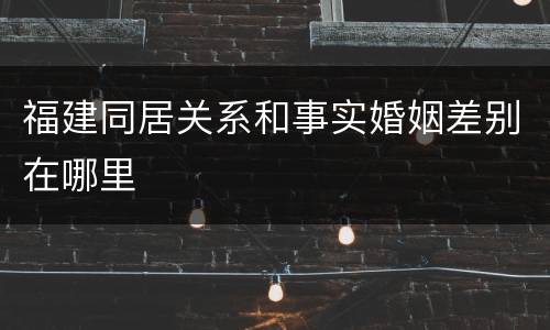 福建同居关系和事实婚姻差别在哪里