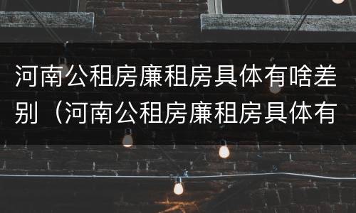 河南公租房廉租房具体有啥差别（河南公租房廉租房具体有啥差别呢）