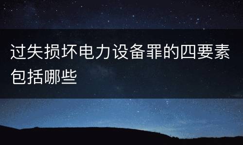 过失损坏电力设备罪的四要素包括哪些