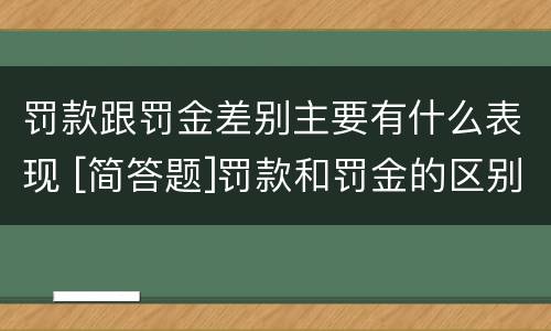 罚款跟罚金差别主要有什么表现 [简答题]罚款和罚金的区别在哪里?