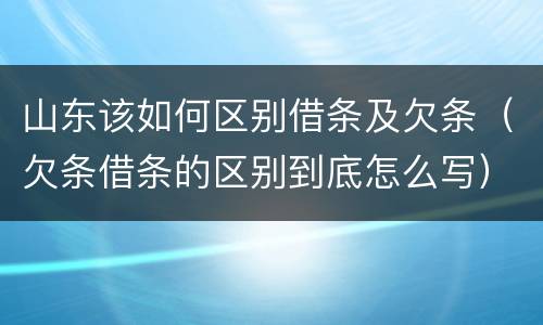 山东该如何区别借条及欠条（欠条借条的区别到底怎么写）