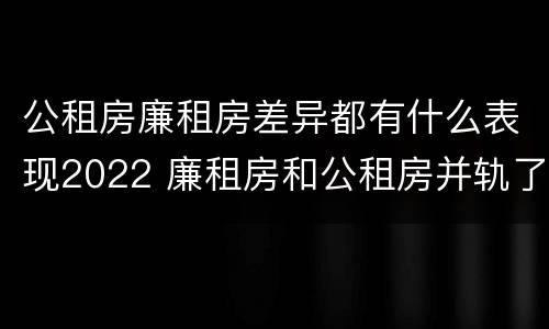 公租房廉租房差异都有什么表现2022 廉租房和公租房并轨了吗