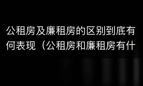 公租房及廉租房的区别到底有何表现（公租房和廉租房有什么区别?用户可以住一辈子吗?）