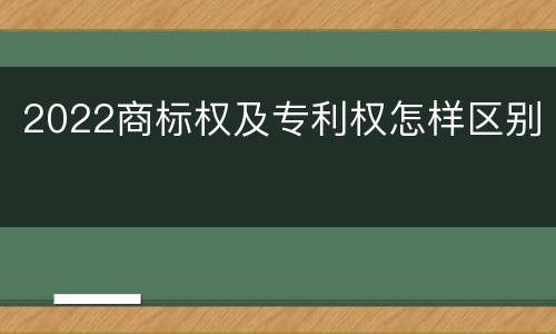 2022商标权及专利权怎样区别
