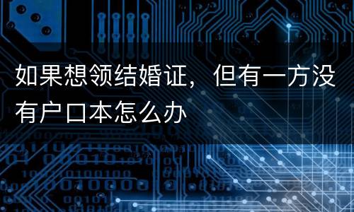 如果想领结婚证，但有一方没有户口本怎么办