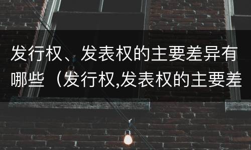 发行权、发表权的主要差异有哪些（发行权,发表权的主要差异有哪些内容）