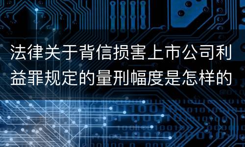 法律关于背信损害上市公司利益罪规定的量刑幅度是怎样的