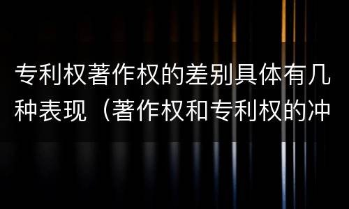 专利权著作权的差别具体有几种表现（著作权和专利权的冲突）