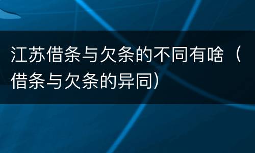 江苏借条与欠条的不同有啥（借条与欠条的异同）