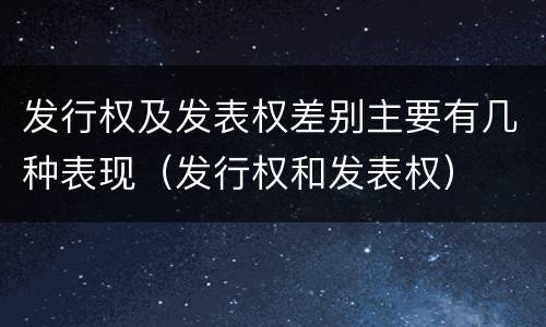 发行权及发表权差别主要有几种表现（发行权和发表权）