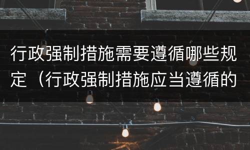 行政强制措施需要遵循哪些规定（行政强制措施应当遵循的规定）