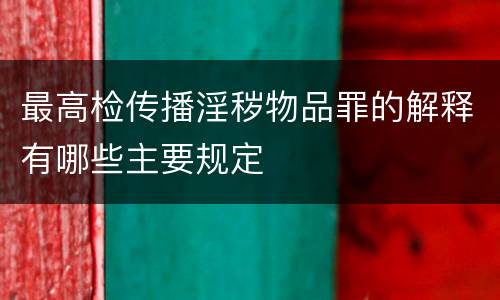 最高检传播淫秽物品罪的解释有哪些主要规定