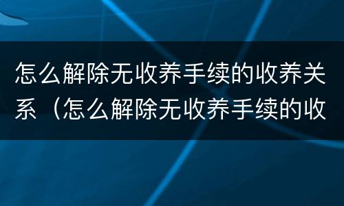 怎么解除无收养手续的收养关系（怎么解除无收养手续的收养关系呢）