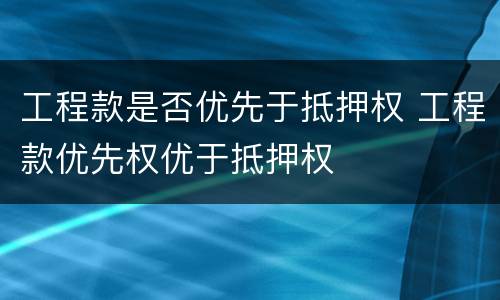 工程款是否优先于抵押权 工程款优先权优于抵押权