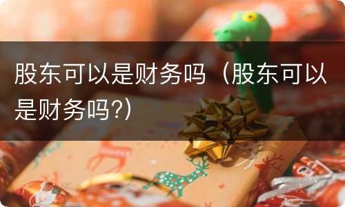 股东可以是财务吗（股东可以是财务吗?）