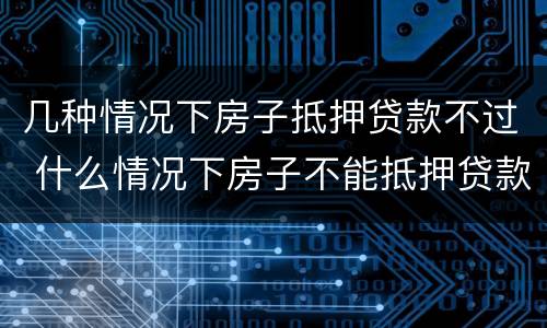 几种情况下房子抵押贷款不过 什么情况下房子不能抵押贷款
