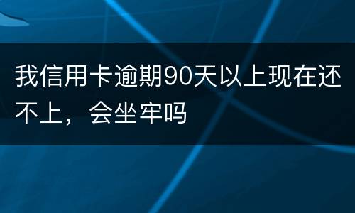 我信用卡逾期90天以上现在还不上，会坐牢吗