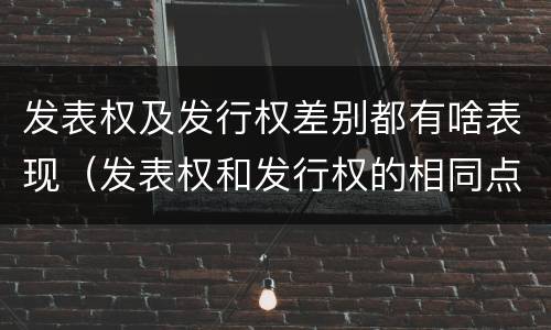 发表权及发行权差别都有啥表现（发表权和发行权的相同点）