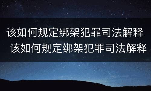 该如何规定绑架犯罪司法解释 该如何规定绑架犯罪司法解释第二条