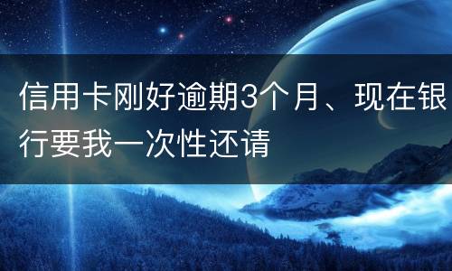 信用卡刚好逾期3个月、现在银行要我一次性还请