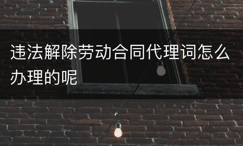违法解除劳动合同代理词怎么办理的呢