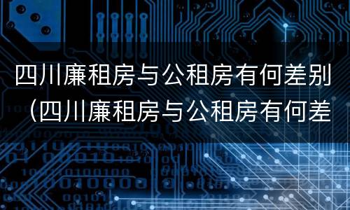 四川廉租房与公租房有何差别（四川廉租房与公租房有何差别呢）