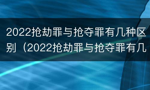 2022抢劫罪与抢夺罪有几种区别（2022抢劫罪与抢夺罪有几种区别呢）