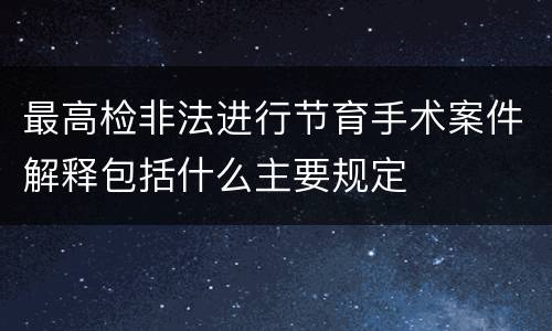 最高检非法进行节育手术案件解释包括什么主要规定