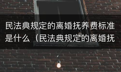 民法典规定的离婚抚养费标准是什么（民法典规定的离婚抚养费标准是什么呢）