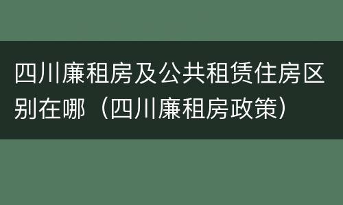 四川廉租房及公共租赁住房区别在哪（四川廉租房政策）