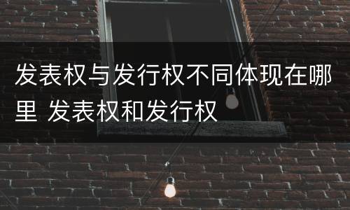 发表权与发行权不同体现在哪里 发表权和发行权
