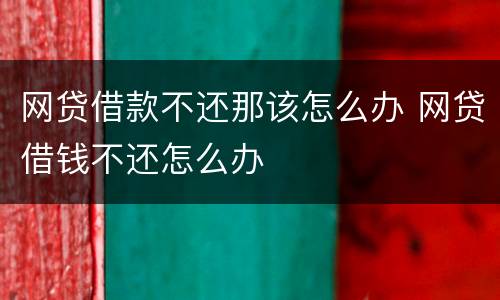 网贷借款不还那该怎么办 网贷借钱不还怎么办