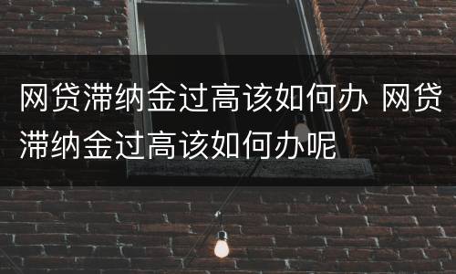 网贷滞纳金过高该如何办 网贷滞纳金过高该如何办呢