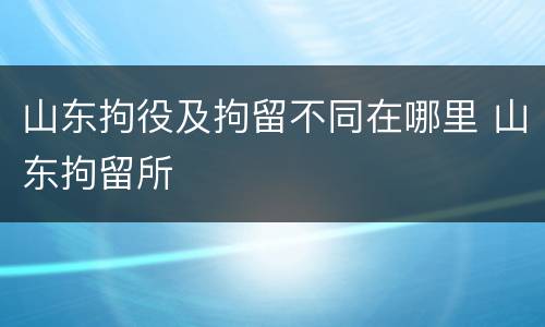 山东拘役及拘留不同在哪里 山东拘留所