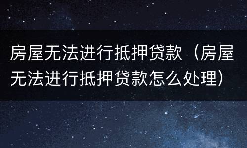 房屋无法进行抵押贷款（房屋无法进行抵押贷款怎么处理）