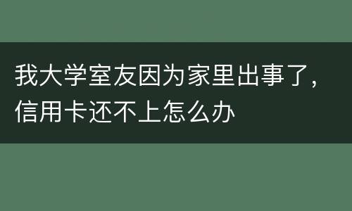 我大学室友因为家里出事了，信用卡还不上怎么办