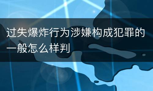 过失爆炸行为涉嫌构成犯罪的一般怎么样判