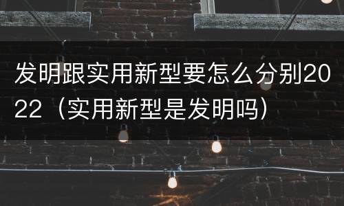 发明跟实用新型要怎么分别2022（实用新型是发明吗）