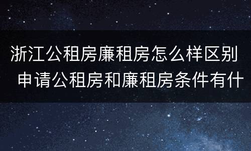 浙江公租房廉租房怎么样区别 申请公租房和廉租房条件有什么区别吗
