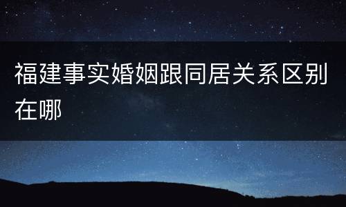福建事实婚姻跟同居关系区别在哪