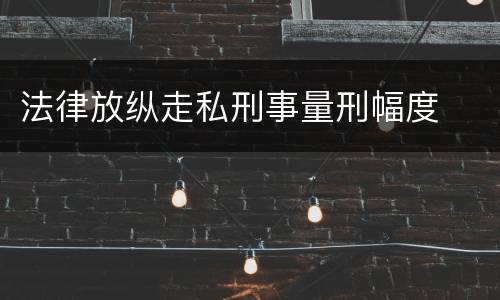 法律放纵走私刑事量刑幅度