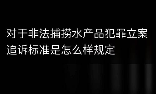 对于非法捕捞水产品犯罪立案追诉标准是怎么样规定