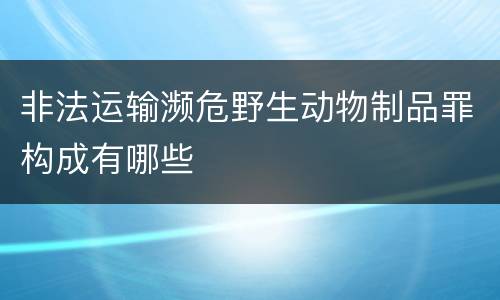 非法运输濒危野生动物制品罪构成有哪些