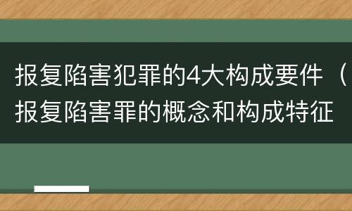 报复陷害犯罪的4大构成要件（报复陷害罪的概念和构成特征）