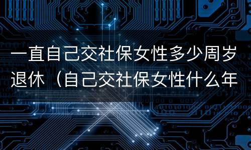一直自己交社保女性多少周岁退休（自己交社保女性什么年龄拿退休金）