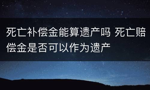 死亡补偿金能算遗产吗 死亡赔偿金是否可以作为遗产