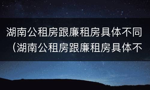 湖南公租房跟廉租房具体不同（湖南公租房跟廉租房具体不同吗）