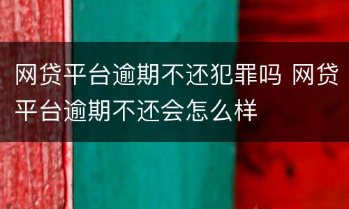 网贷平台逾期不还犯罪吗 网贷平台逾期不还会怎么样