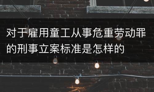 对于雇用童工从事危重劳动罪的刑事立案标准是怎样的
